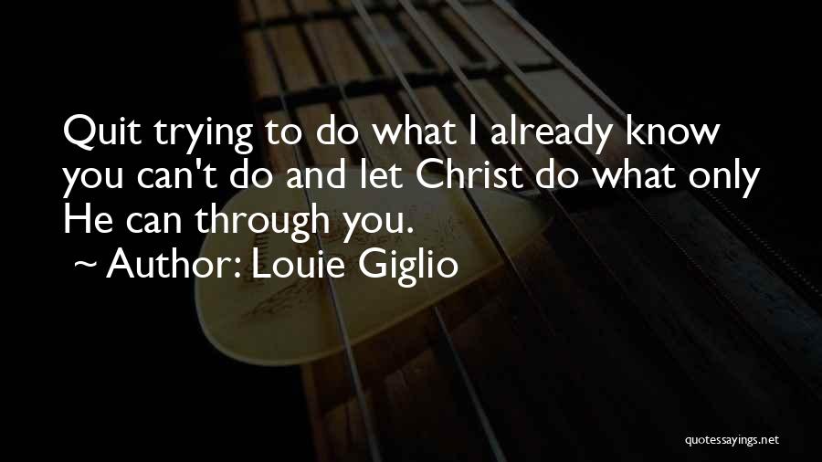 Louie Giglio Quotes: Quit Trying To Do What I Already Know You Can't Do And Let Christ Do What Only He Can Through