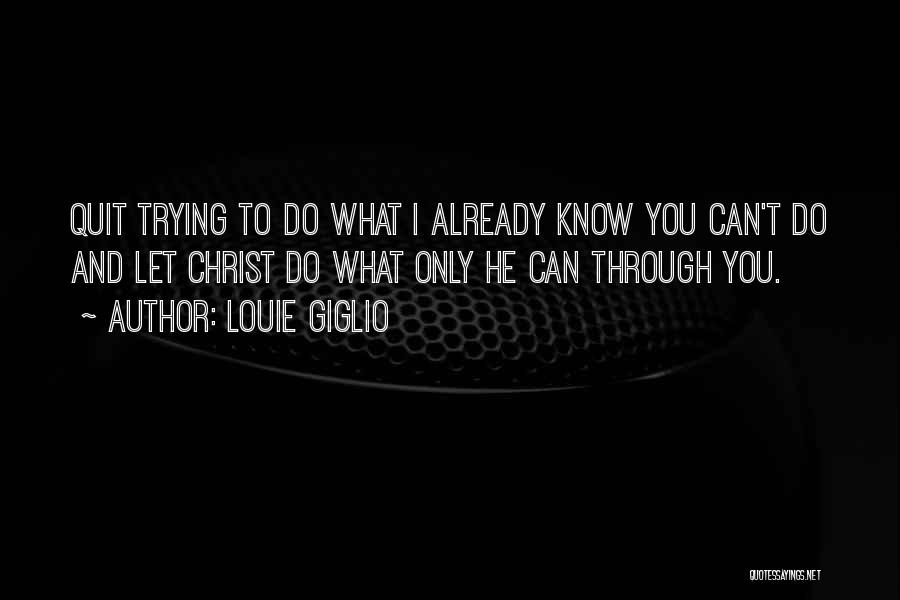 Louie Giglio Quotes: Quit Trying To Do What I Already Know You Can't Do And Let Christ Do What Only He Can Through