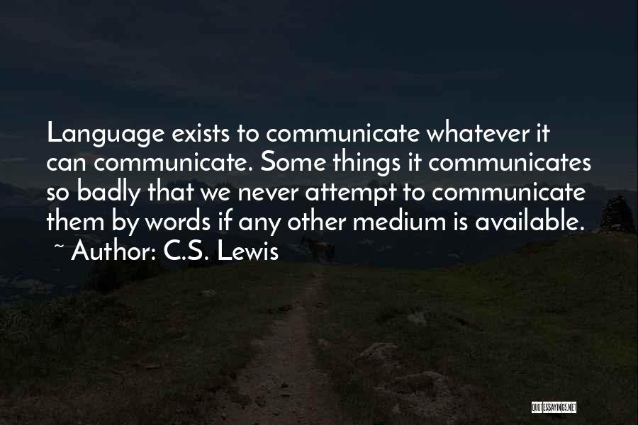 C.S. Lewis Quotes: Language Exists To Communicate Whatever It Can Communicate. Some Things It Communicates So Badly That We Never Attempt To Communicate