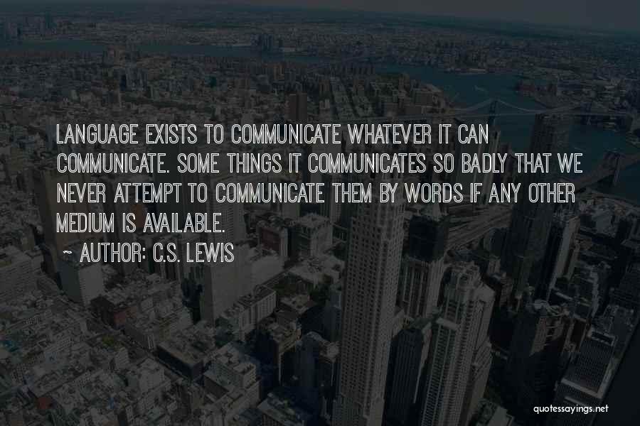C.S. Lewis Quotes: Language Exists To Communicate Whatever It Can Communicate. Some Things It Communicates So Badly That We Never Attempt To Communicate