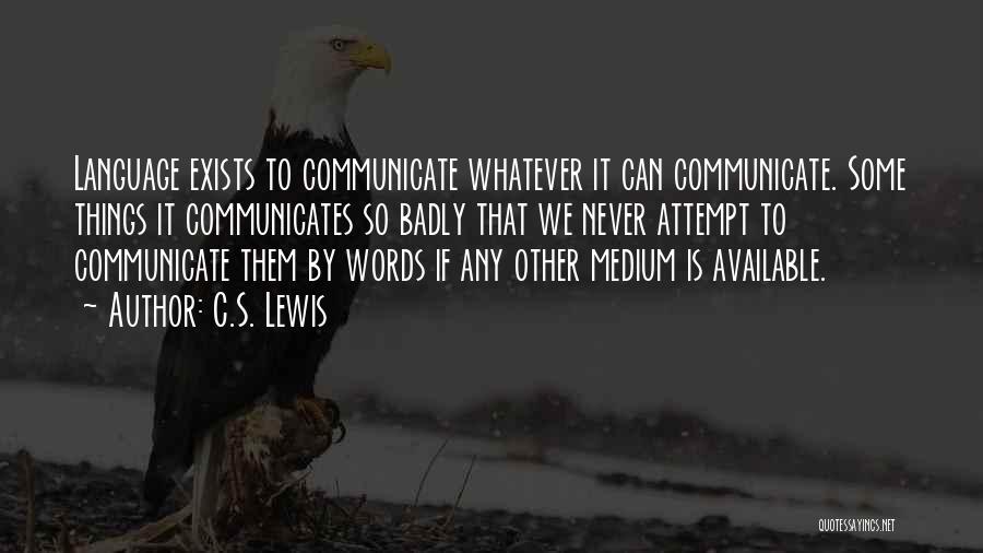 C.S. Lewis Quotes: Language Exists To Communicate Whatever It Can Communicate. Some Things It Communicates So Badly That We Never Attempt To Communicate