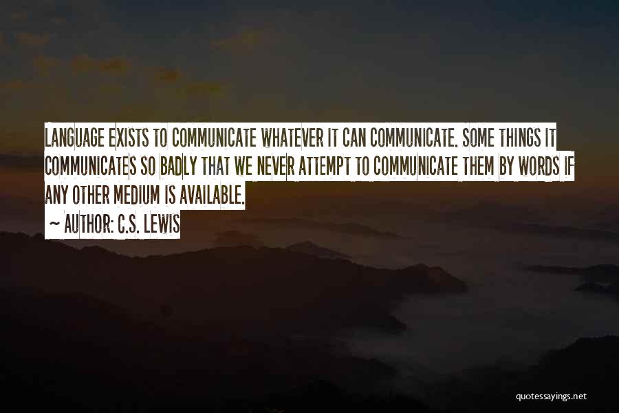 C.S. Lewis Quotes: Language Exists To Communicate Whatever It Can Communicate. Some Things It Communicates So Badly That We Never Attempt To Communicate