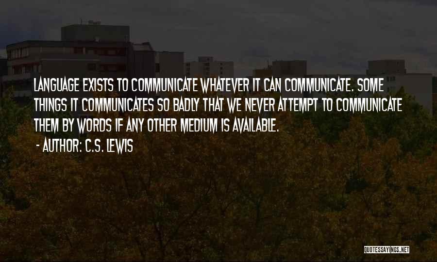 C.S. Lewis Quotes: Language Exists To Communicate Whatever It Can Communicate. Some Things It Communicates So Badly That We Never Attempt To Communicate