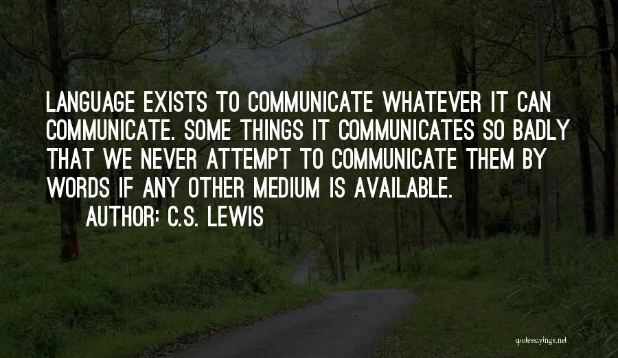 C.S. Lewis Quotes: Language Exists To Communicate Whatever It Can Communicate. Some Things It Communicates So Badly That We Never Attempt To Communicate