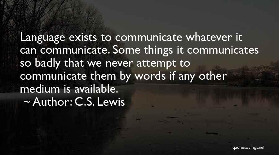 C.S. Lewis Quotes: Language Exists To Communicate Whatever It Can Communicate. Some Things It Communicates So Badly That We Never Attempt To Communicate