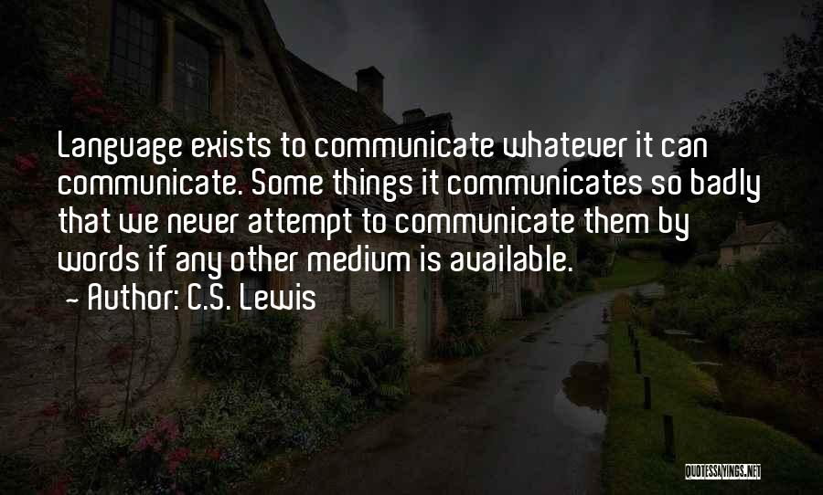 C.S. Lewis Quotes: Language Exists To Communicate Whatever It Can Communicate. Some Things It Communicates So Badly That We Never Attempt To Communicate