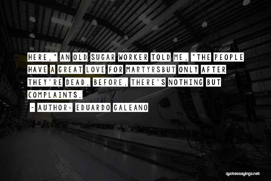 Eduardo Galeano Quotes: Here, An Old Sugar Worker Told Me, The People Have A Great Love For Martyrsbut Only After They're Dead. Before,