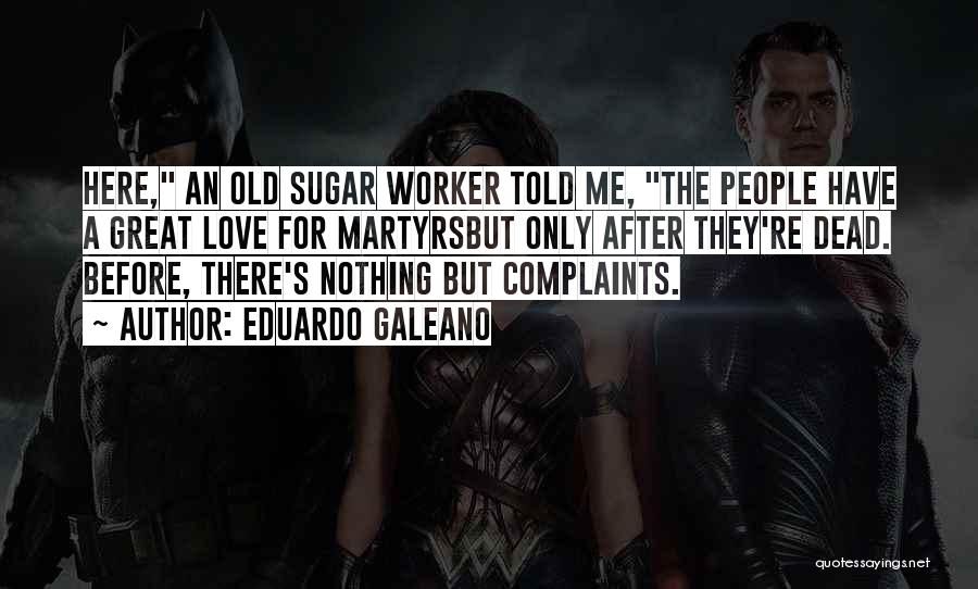 Eduardo Galeano Quotes: Here, An Old Sugar Worker Told Me, The People Have A Great Love For Martyrsbut Only After They're Dead. Before,