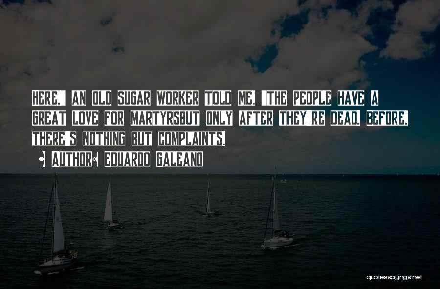 Eduardo Galeano Quotes: Here, An Old Sugar Worker Told Me, The People Have A Great Love For Martyrsbut Only After They're Dead. Before,