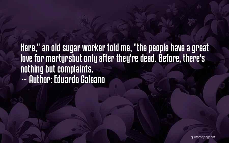 Eduardo Galeano Quotes: Here, An Old Sugar Worker Told Me, The People Have A Great Love For Martyrsbut Only After They're Dead. Before,