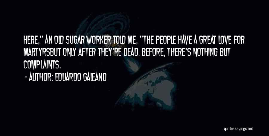 Eduardo Galeano Quotes: Here, An Old Sugar Worker Told Me, The People Have A Great Love For Martyrsbut Only After They're Dead. Before,