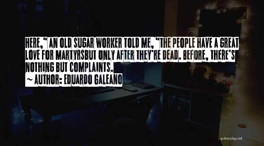 Eduardo Galeano Quotes: Here, An Old Sugar Worker Told Me, The People Have A Great Love For Martyrsbut Only After They're Dead. Before,