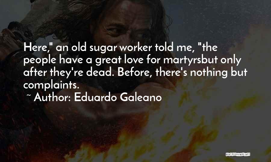 Eduardo Galeano Quotes: Here, An Old Sugar Worker Told Me, The People Have A Great Love For Martyrsbut Only After They're Dead. Before,