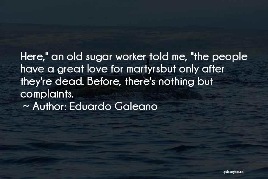Eduardo Galeano Quotes: Here, An Old Sugar Worker Told Me, The People Have A Great Love For Martyrsbut Only After They're Dead. Before,