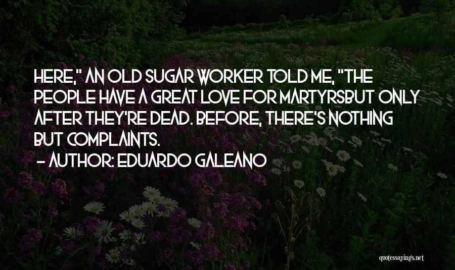 Eduardo Galeano Quotes: Here, An Old Sugar Worker Told Me, The People Have A Great Love For Martyrsbut Only After They're Dead. Before,