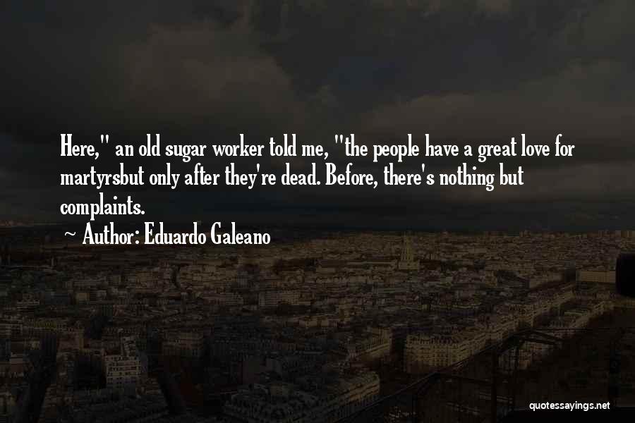 Eduardo Galeano Quotes: Here, An Old Sugar Worker Told Me, The People Have A Great Love For Martyrsbut Only After They're Dead. Before,