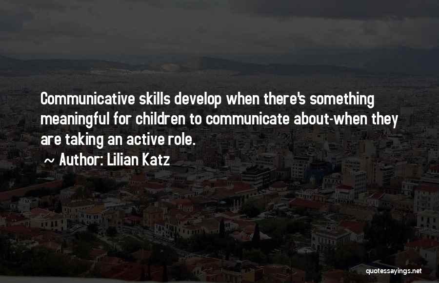 Lilian Katz Quotes: Communicative Skills Develop When There's Something Meaningful For Children To Communicate About-when They Are Taking An Active Role.