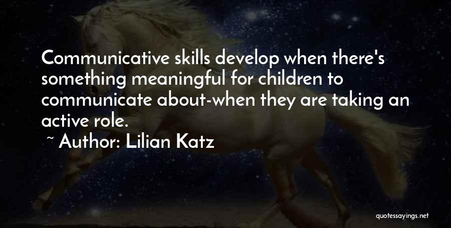 Lilian Katz Quotes: Communicative Skills Develop When There's Something Meaningful For Children To Communicate About-when They Are Taking An Active Role.