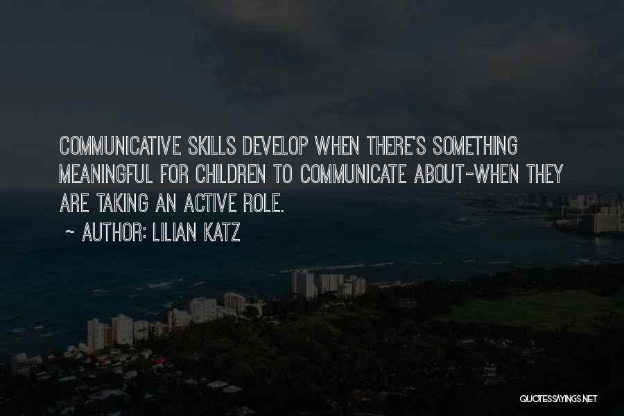 Lilian Katz Quotes: Communicative Skills Develop When There's Something Meaningful For Children To Communicate About-when They Are Taking An Active Role.