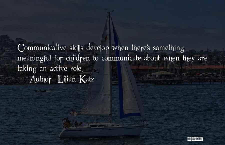 Lilian Katz Quotes: Communicative Skills Develop When There's Something Meaningful For Children To Communicate About-when They Are Taking An Active Role.