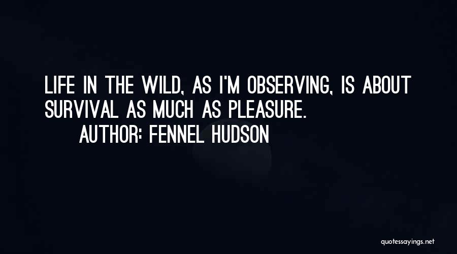 Fennel Hudson Quotes: Life In The Wild, As I'm Observing, Is About Survival As Much As Pleasure.