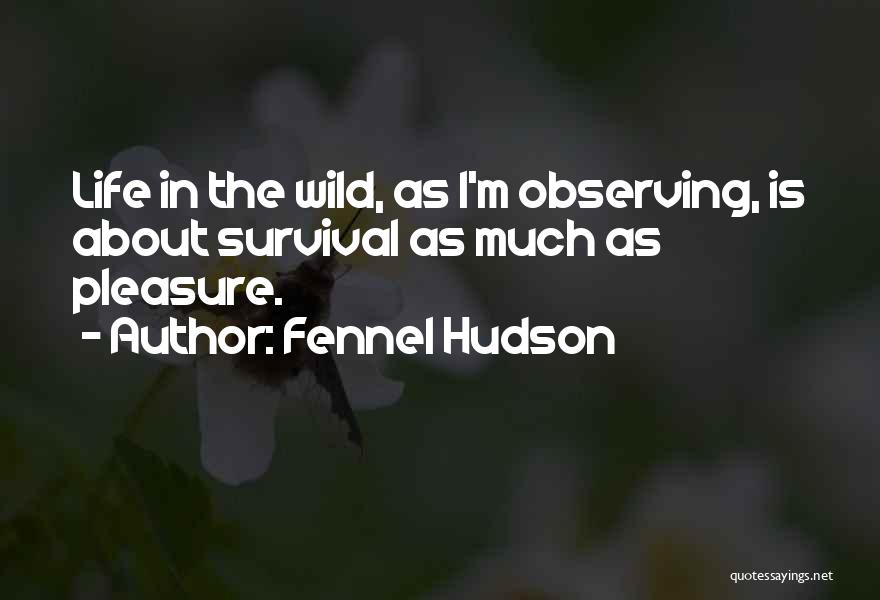 Fennel Hudson Quotes: Life In The Wild, As I'm Observing, Is About Survival As Much As Pleasure.