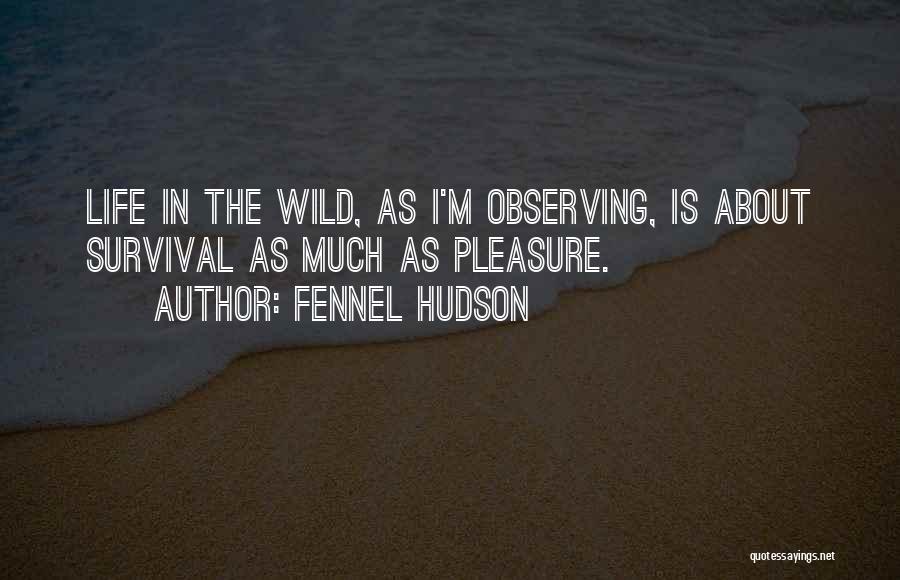 Fennel Hudson Quotes: Life In The Wild, As I'm Observing, Is About Survival As Much As Pleasure.