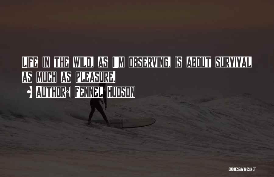 Fennel Hudson Quotes: Life In The Wild, As I'm Observing, Is About Survival As Much As Pleasure.