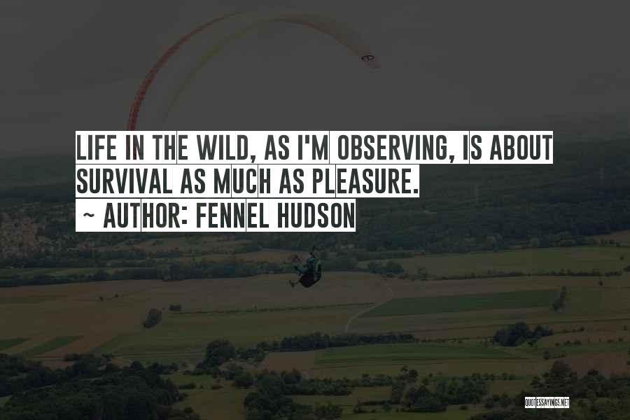 Fennel Hudson Quotes: Life In The Wild, As I'm Observing, Is About Survival As Much As Pleasure.