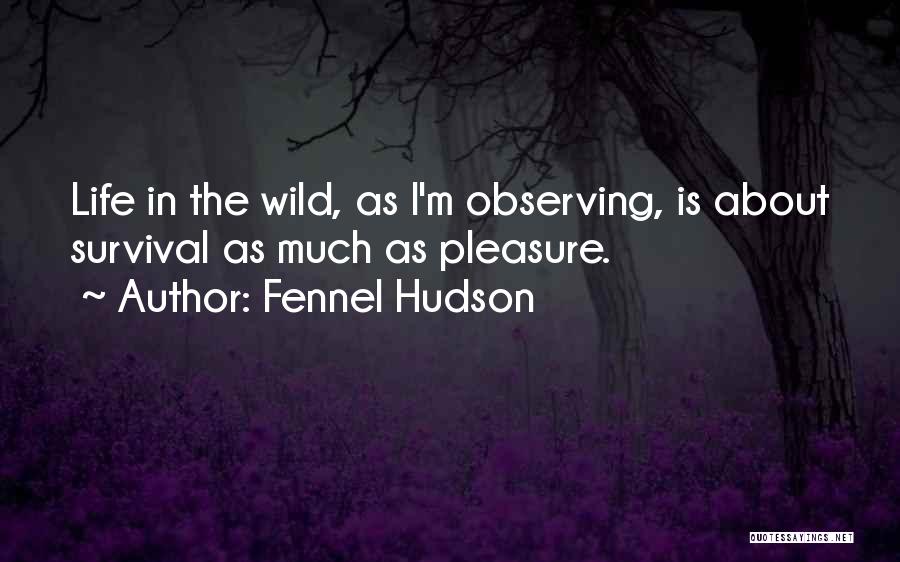 Fennel Hudson Quotes: Life In The Wild, As I'm Observing, Is About Survival As Much As Pleasure.