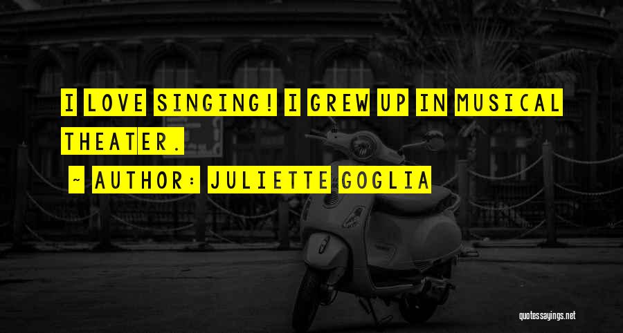 Juliette Goglia Quotes: I Love Singing! I Grew Up In Musical Theater.
