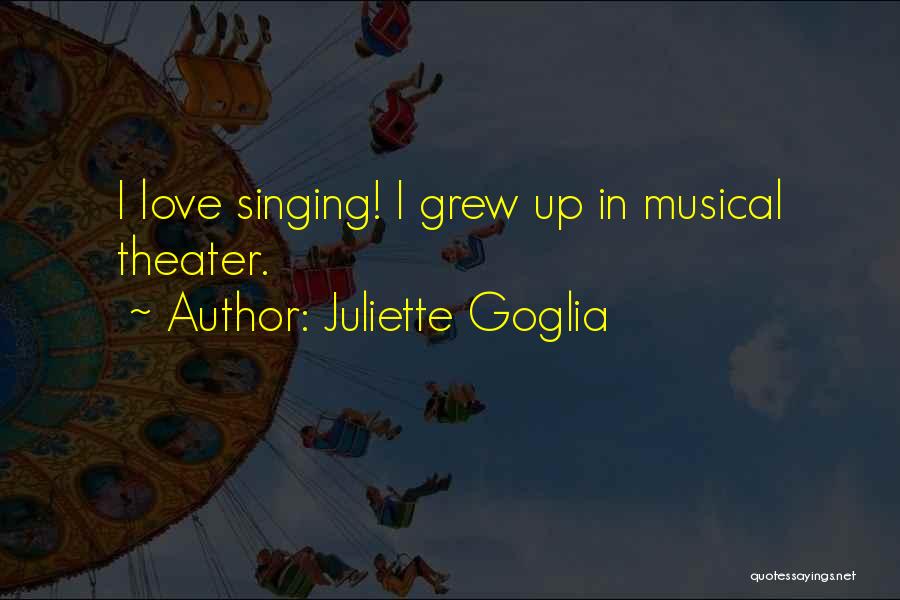 Juliette Goglia Quotes: I Love Singing! I Grew Up In Musical Theater.