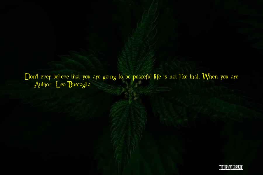 Leo Buscaglia Quotes: Don't Ever Believe That You Are Going To Be Peaceful-life Is Not Like That. When You Are Changing All The