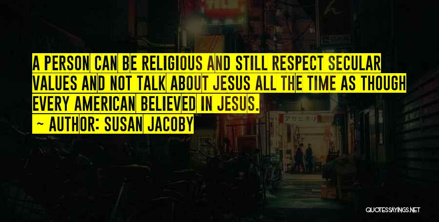 Susan Jacoby Quotes: A Person Can Be Religious And Still Respect Secular Values And Not Talk About Jesus All The Time As Though