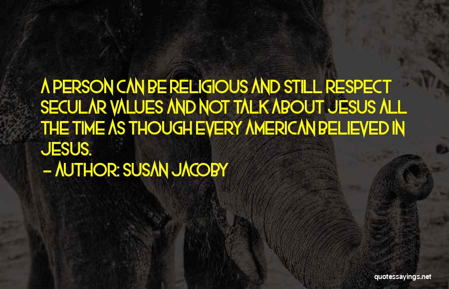 Susan Jacoby Quotes: A Person Can Be Religious And Still Respect Secular Values And Not Talk About Jesus All The Time As Though