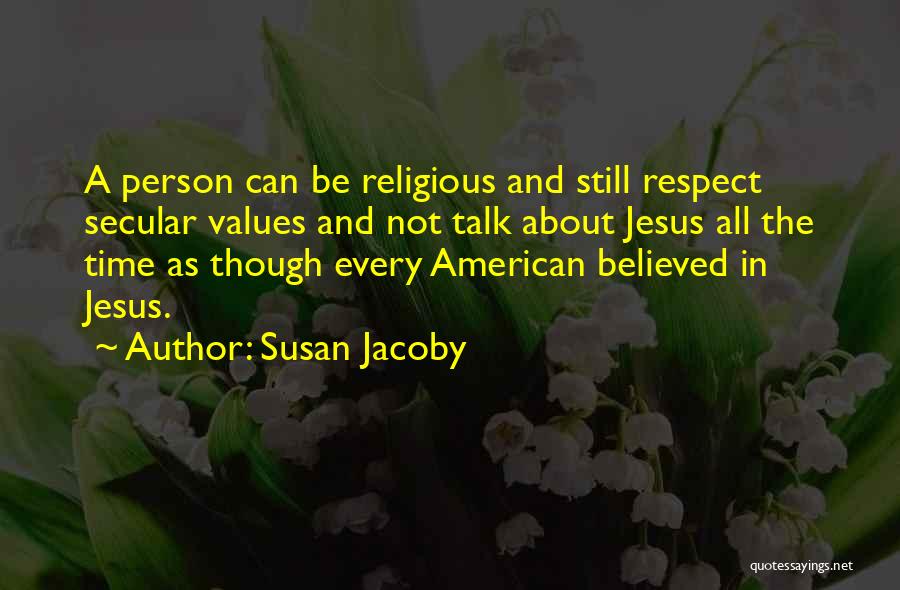 Susan Jacoby Quotes: A Person Can Be Religious And Still Respect Secular Values And Not Talk About Jesus All The Time As Though