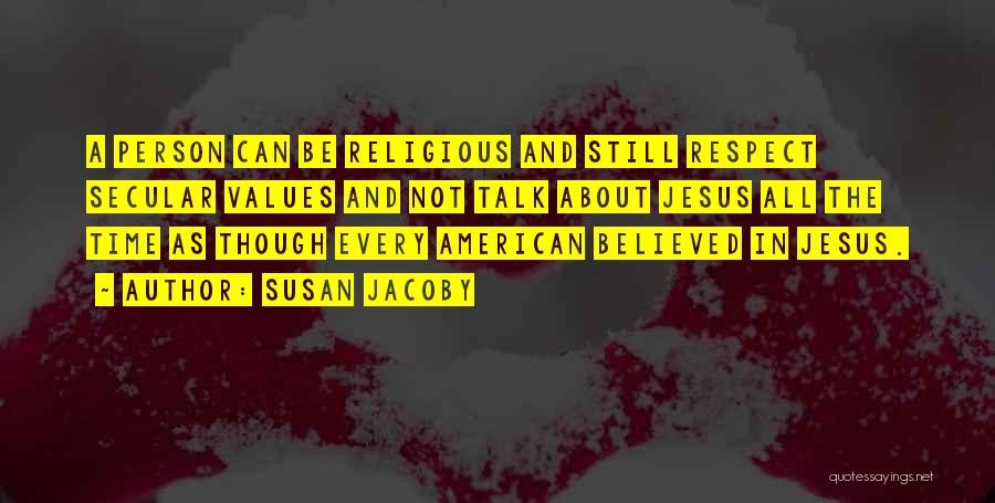 Susan Jacoby Quotes: A Person Can Be Religious And Still Respect Secular Values And Not Talk About Jesus All The Time As Though