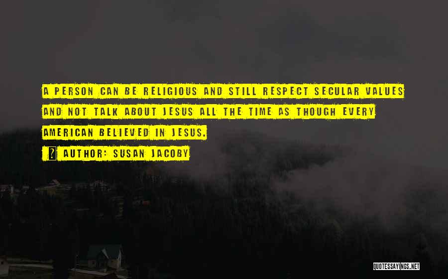 Susan Jacoby Quotes: A Person Can Be Religious And Still Respect Secular Values And Not Talk About Jesus All The Time As Though