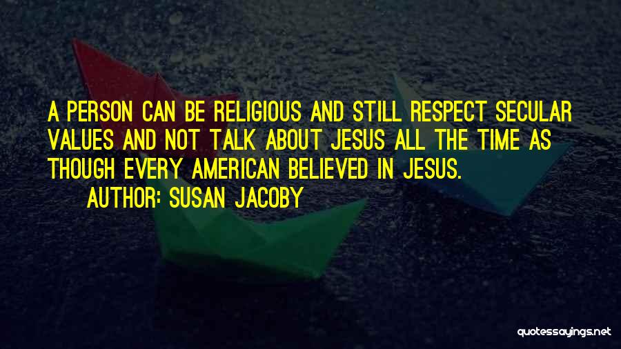 Susan Jacoby Quotes: A Person Can Be Religious And Still Respect Secular Values And Not Talk About Jesus All The Time As Though