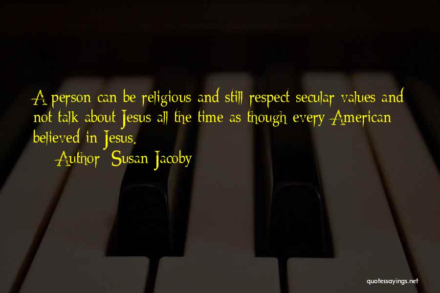 Susan Jacoby Quotes: A Person Can Be Religious And Still Respect Secular Values And Not Talk About Jesus All The Time As Though