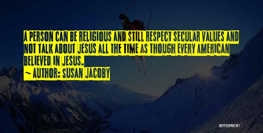 Susan Jacoby Quotes: A Person Can Be Religious And Still Respect Secular Values And Not Talk About Jesus All The Time As Though