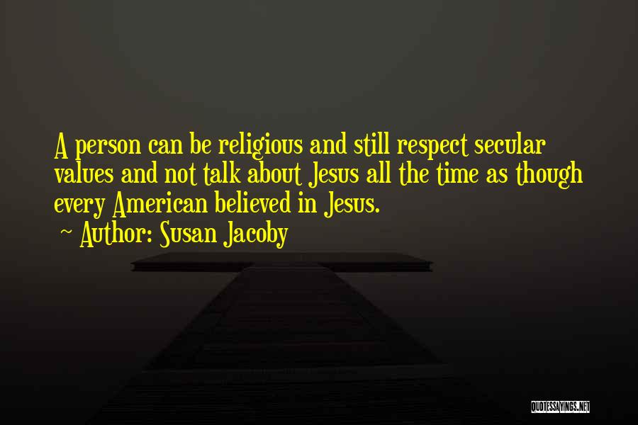 Susan Jacoby Quotes: A Person Can Be Religious And Still Respect Secular Values And Not Talk About Jesus All The Time As Though