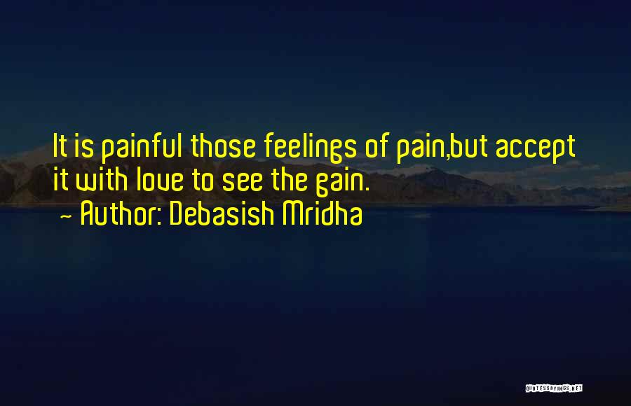 Debasish Mridha Quotes: It Is Painful Those Feelings Of Pain,but Accept It With Love To See The Gain.