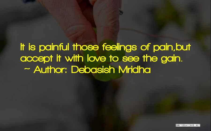 Debasish Mridha Quotes: It Is Painful Those Feelings Of Pain,but Accept It With Love To See The Gain.