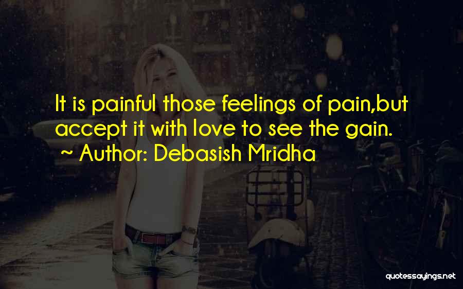 Debasish Mridha Quotes: It Is Painful Those Feelings Of Pain,but Accept It With Love To See The Gain.