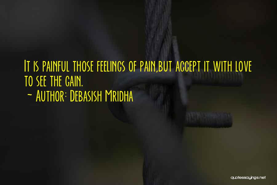 Debasish Mridha Quotes: It Is Painful Those Feelings Of Pain,but Accept It With Love To See The Gain.