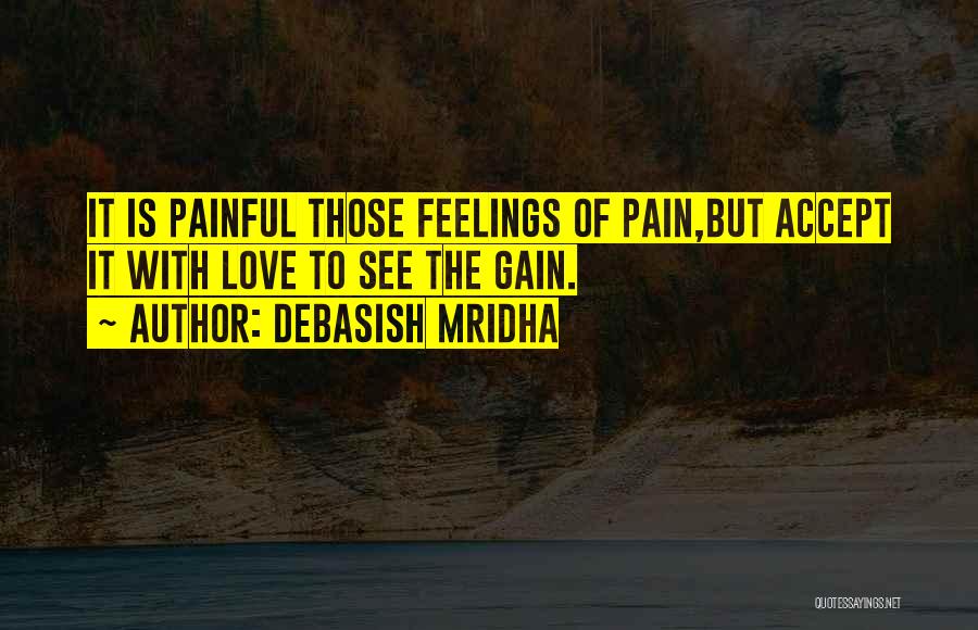 Debasish Mridha Quotes: It Is Painful Those Feelings Of Pain,but Accept It With Love To See The Gain.