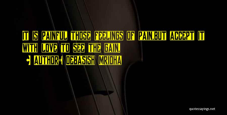 Debasish Mridha Quotes: It Is Painful Those Feelings Of Pain,but Accept It With Love To See The Gain.