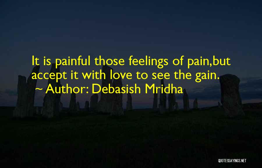 Debasish Mridha Quotes: It Is Painful Those Feelings Of Pain,but Accept It With Love To See The Gain.