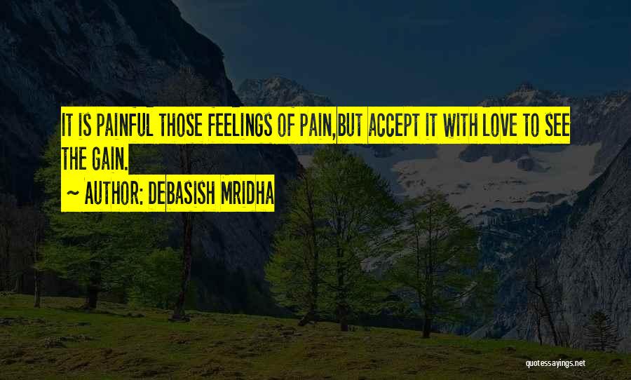 Debasish Mridha Quotes: It Is Painful Those Feelings Of Pain,but Accept It With Love To See The Gain.